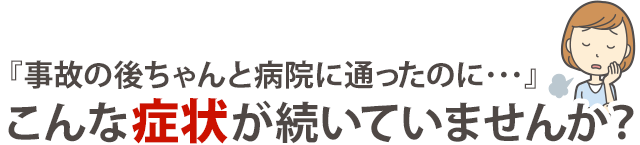 『事故の後ちゃんと病院に通ったのに…』こんな症状が続いていませんか?