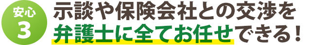 示談や保険会社との交渉を 弁護士に全てお任せできる！