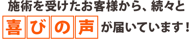 施術を受けたお客さまから、続々と喜びの声が届いています！